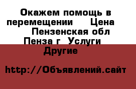 Окажем помощь в перемещении . › Цена ­ 100 - Пензенская обл., Пенза г. Услуги » Другие   